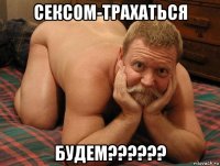 сексом-трахаться будем??????