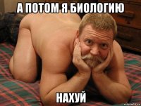 а потом я биологию нахуй