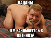 пацаны чем занимаетесь в пятницу?