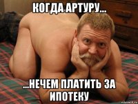 когда артуру... ...нечем платить за ипотеку