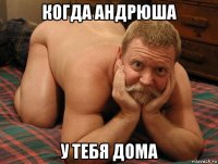 когда андрюша у тебя дома