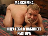 максимка жду тебя в кабинете ректора