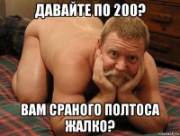 давайте по 200? вам сраного полтоса жалко?