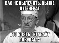 вас не вылечить, вы же дегенерат кто блять гигабайт покупает?