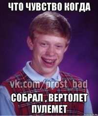 что чувство когда собрал , вертолет пулемет