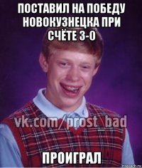 поставил на победу новокузнецка при счёте 3-0 проиграл