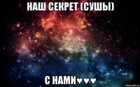 наш секрет (сушы) с нами♥♥♥