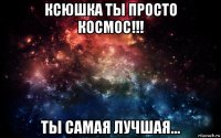 ксюшка ты просто космос!!! ты самая лучшая...