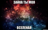 зайка ты моя вселеная