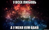 у всех любовь а у меня кум ваня