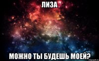 лиза можно ты будешь моей?