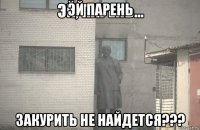 эй парень закурить не найдется???