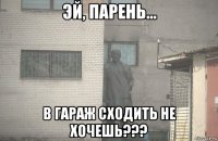  в гараж сходить не хочешь???