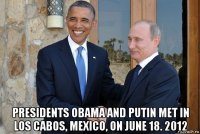  presidents obama and putin met in los cabos, mexico, on june 18. 2012