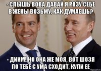 - слышь вова давай я розу себе в жены возьму, как думаешь? - диим! но она же моя. вот шозя по тебе с ума сходит, купи ее