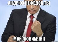 андрюх нефёдов,ты мой любимчик