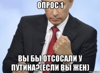 опрос 1 вы бы отсосали у путина?(если вы жен)