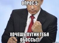 опрос 5 хочешь путин тебя обоссыт