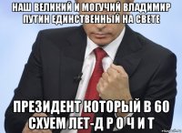 наш великий и могучий владимир путин единственный на свете президент который в 60 схуем лет-д р о ч и т