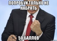 попробуй только не набрать 50 баллов