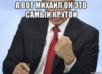 а вот михаил он это самыи крутои 