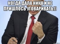 когда дала ника и не пришлось уговаривать)) 