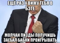 ещё раз у вижу тебя в бэте молчан пизды получишь заебал бабки проигрывать