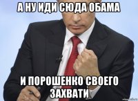 а ну иди сюда обама и порошенко своего захвати