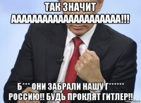 так значит ааааааааааааааааааааа!!! б*** они забрали нашу г****** россию!! будь проклят гитлер!!