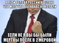 я пути голова россии я делаю что могу что бы нанас не нопали если не я вы бы были мертвы после в 2 меровой