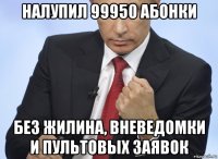 налупил 99950 абонки без жилина, вневедомки и пультовых заявок