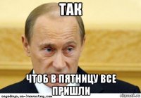 так чтоб в пятницу все пришли