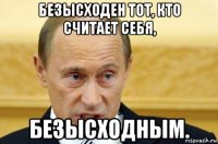 безысходен тот, кто считает себя, безысходным.