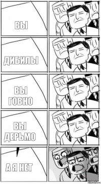 ВЫ Дибилы ВЫ ГОвно ВЫ дерьмо А я нет