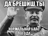 да брешиш ты нормальная у вас погода