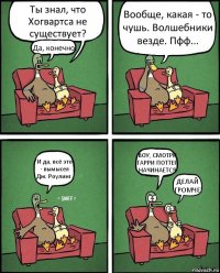 Ты знал, что Хогвартса не существует? Да, конечно. Вообще, какая - то чушь. Волшебники везде. Пфф... И да, всё это - вымысел Дж. Роулинг. ВОУ, СМОТРИ ГАРРИ ПОТТЕР НАЧИНАЕТСЯ ДЕЛАЙ ГРОМЧЕ!