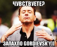 чувствуете? запахло gordievsk'y))