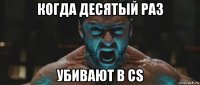 когда десятый раз убивают в cs