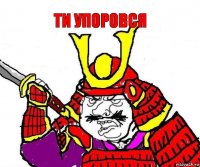 ти упоровся