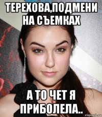 терехова,подмени на съемках а то чет я приболела..