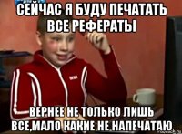 сейчас я буду печатать все рефераты вернее не только лишь все,мало какие не напечатаю