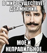 в мире существует два мнения, моё и неправильное