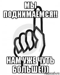 мы поднимаемся!! нам уже чуть больше!))