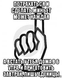 потрахаться и сделать миньет может каждая а встать у тебя дома в 6 утра, и приготовить завтрак, лишь еденицы