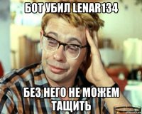 бот убил lenar134 без него не можем тащить