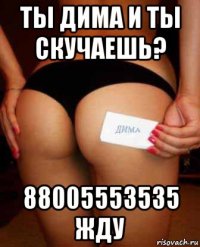 ты дима и ты скучаешь? 88005553535 жду