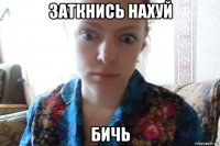 заткнись нахуй бичь