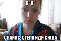 6"д" спаййс, степа иди сюда