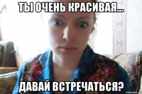 ты очень красивая... давай встречаться?