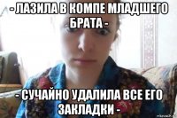 - лазила в компе младшего брата - - сучайно удалила все его закладки -